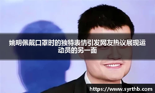 姚明佩戴口罩时的独特表情引发网友热议展现运动员的另一面