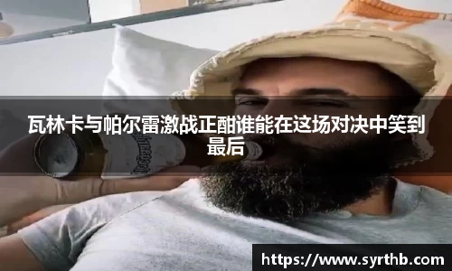 瓦林卡与帕尔雷激战正酣谁能在这场对决中笑到最后
