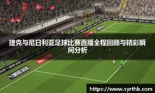 捷克与尼日利亚足球比赛直播全程回顾与精彩瞬间分析